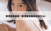 香港服务器商（香港服务器商店叫什么）