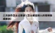 二次创作怎么过原创（怎么搬运别人的视频做成原创）