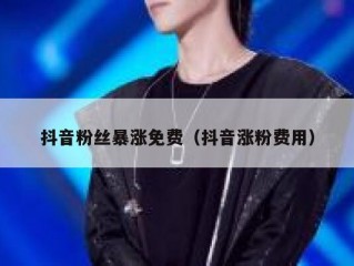 抖音粉丝暴涨免费（抖音涨粉费用）