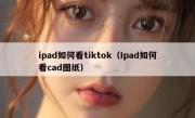 ipad如何看tiktok（Ipad如何看cad图纸）