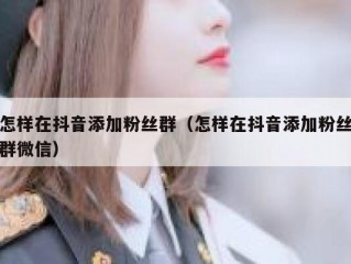 怎样在抖音添加粉丝群（怎样在抖音添加粉丝群微信）