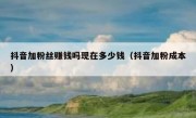 抖音加粉丝赚钱吗现在多少钱（抖音加粉成本）