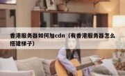 香港服务器如何加cdn（有香港服务器怎么搭建梯子）