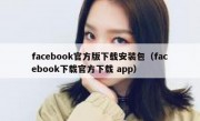 facebook官方版下载安装包（facebook下载官方下载 app）