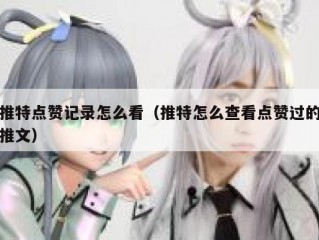 推特点赞记录怎么看（推特怎么查看点赞过的推文）