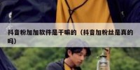 抖音粉加加软件是干嘛的（抖音加粉丝是真的吗）