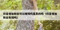 抖音增加粉丝可以赚钱吗是真的吗（抖音增加粉丝有钱吗）