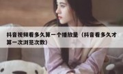 抖音视频看多久算一个播放量（抖音看多久才算一次浏览次数）
