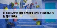 抖音加入粉丝团要花钱吗多少钱（抖音加入粉丝团有钱吗）