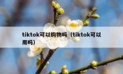 tiktok可以购物吗（tiktok可以用吗）