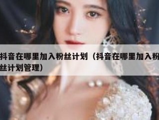 抖音在哪里加入粉丝计划（抖音在哪里加入粉丝计划管理）