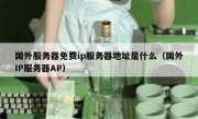 国外服务器免费ip服务器地址是什么（国外IP服务器AP）