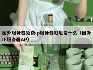 国外服务器免费ip服务器地址是什么（国外IP服务器AP）