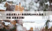 抖音点赞1.8一条真的吗2000入会员（抖音 点赞多少钱）