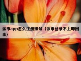 派币app怎么注册账号（派币登录不上咋回事）