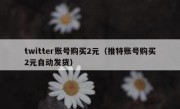 twitter账号购买2元（推特账号购买2元自动发货）