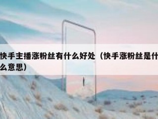 快手主播涨粉丝有什么好处（快手涨粉丝是什么意思）
