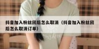 抖音加入粉丝团后怎么取消（抖音加入粉丝团后怎么取消订单）