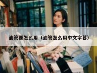 油管要怎么用（油管怎么用中文字幕）