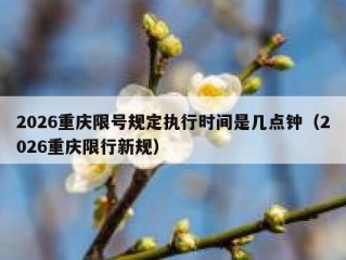 2026重庆限号规定执行时间是几点钟（2026重庆限行新规）