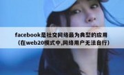 facebook是社交网络最为典型的应用（在web20模式中,网络用户无法自行）