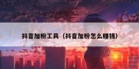 抖音加粉工具（抖音加粉怎么赚钱）