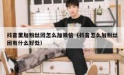 抖音里加粉丝团怎么加微信（抖音怎么加粉丝团有什么好处）