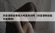 抖音涨粉丝有收入吗是真的吗（抖音涨粉丝能不能赚钱）