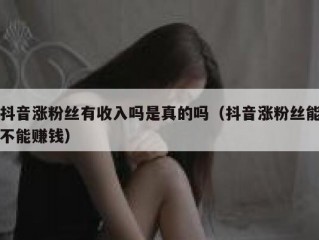抖音涨粉丝有收入吗是真的吗（抖音涨粉丝能不能赚钱）