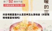 抖音观看量是什么意思啊怎么算收益（抖音视频观看量有钱吗）