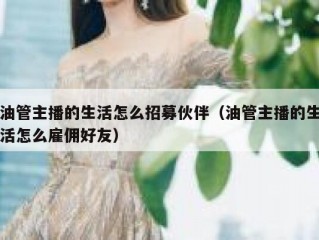 油管主播的生活怎么招募伙伴（油管主播的生活怎么雇佣好友）