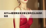 关于ins看视频会有访客记录吗怎么关闭的信息