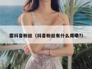 耍抖音粉丝（抖音粉丝有什么用嘞?）