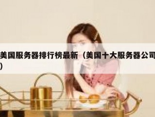 美国服务器排行榜最新（美国十大服务器公司）
