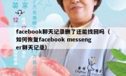 facebook聊天记录删了还能找回吗（如何恢复facebook messenger聊天记录）
