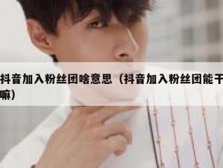 抖音加入粉丝团啥意思（抖音加入粉丝团能干嘛）