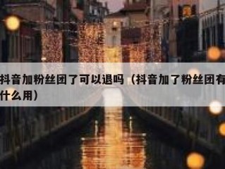 抖音加粉丝团了可以退吗（抖音加了粉丝团有什么用）