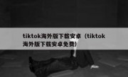tiktok海外版下载安卓（tiktok海外版下载安卓免费）