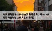 美国服务器地址和端口及密码是多少号的（美国服务器ip地址用户名和密码）