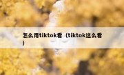 怎么用tiktok看（tiktok这么看）