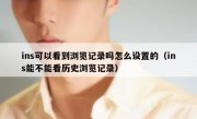 ins可以看到浏览记录吗怎么设置的（ins能不能看历史浏览记录）