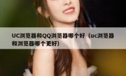 UC浏览器和QQ浏览器哪个好（uc浏览器和浏览器哪个更好）