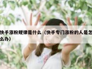 快手涨粉规律是什么（快手专门涨粉的人是怎么办）