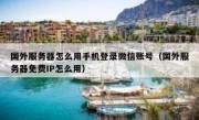 国外服务器怎么用手机登录微信账号（国外服务器免费IP怎么用）