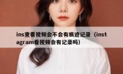 ins查看视频会不会有痕迹记录（instagram看视频会有记录吗）