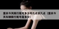 重庆今天限行尾号多少号几点到几点（重庆今天车辆限行尾号是多少）