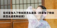 在抖音加入了粉丝团怎么退出（抖音加了粉丝团怎么退出粉丝团）