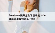 facebook视频怎么下载手机（facebook上视频怎么下载）