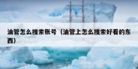 油管怎么搜索账号（油管上怎么搜索好看的东西）