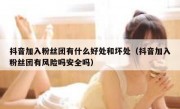 抖音加入粉丝团有什么好处和坏处（抖音加入粉丝团有风险吗安全吗）
